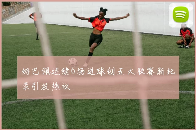 姆巴佩连续6场进球创五大联赛新纪录引发热议