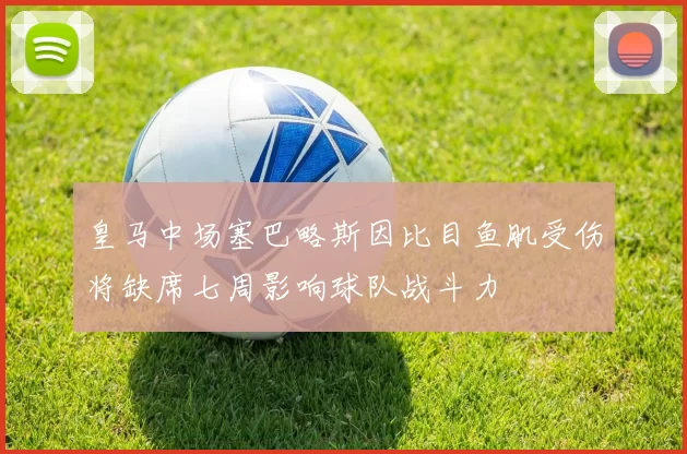 皇马中场塞巴略斯因比目鱼肌受伤将缺席七周影响球队战斗力