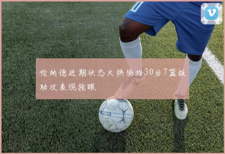 伦纳德近期状态火热场均30分7篮板助攻表现抢眼