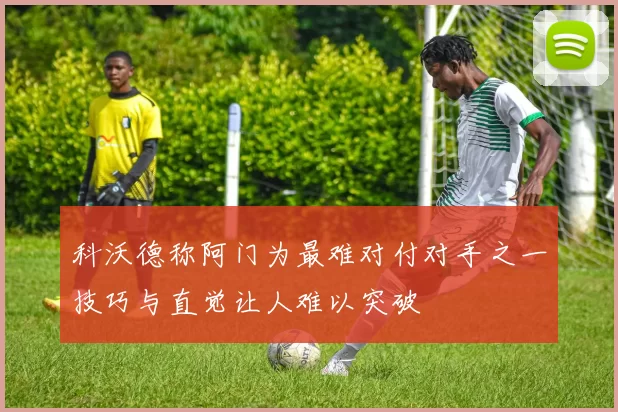 科沃德称阿门为最难对付对手之一技巧与直觉让人难以突破