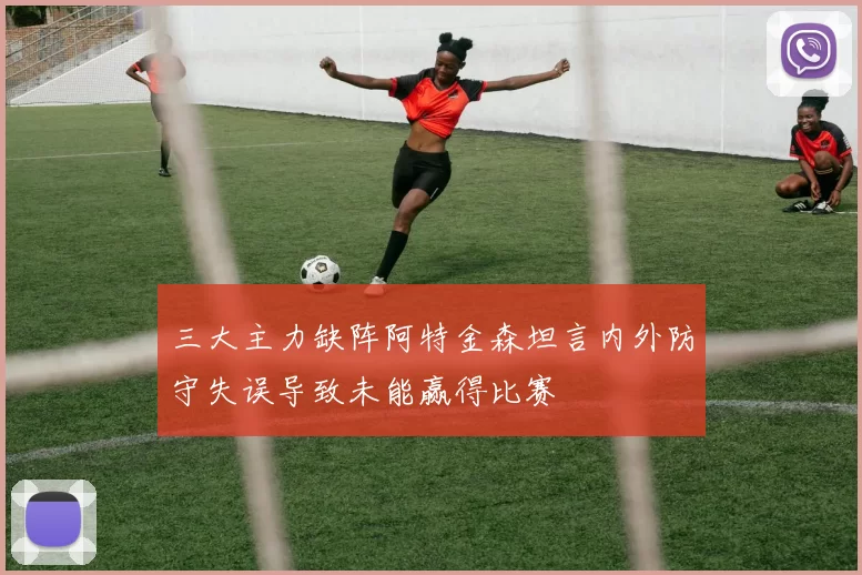 三大主力缺阵阿特金森坦言内外防守失误导致未能赢得比赛