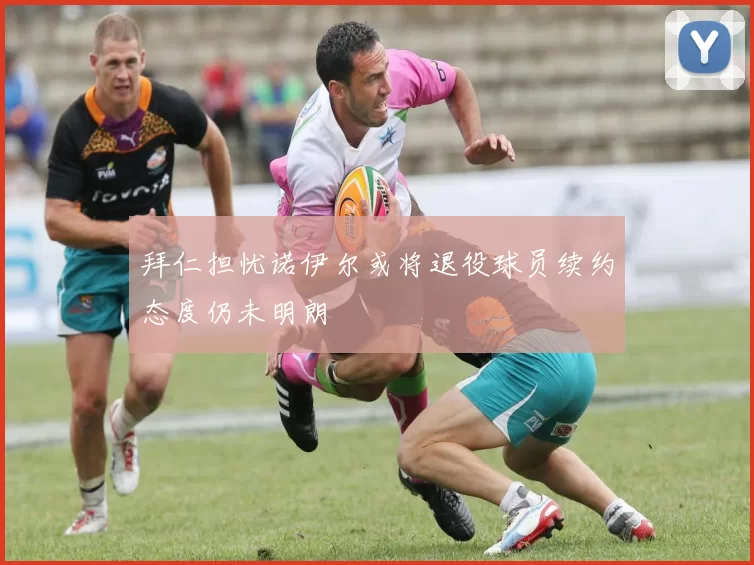 拜仁担忧诺伊尔或将退役球员续约态度仍未明朗