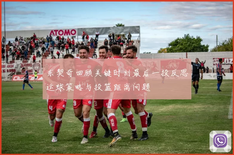 东契奇回顾关键时刻最后一投反思运球策略与投篮距离问题