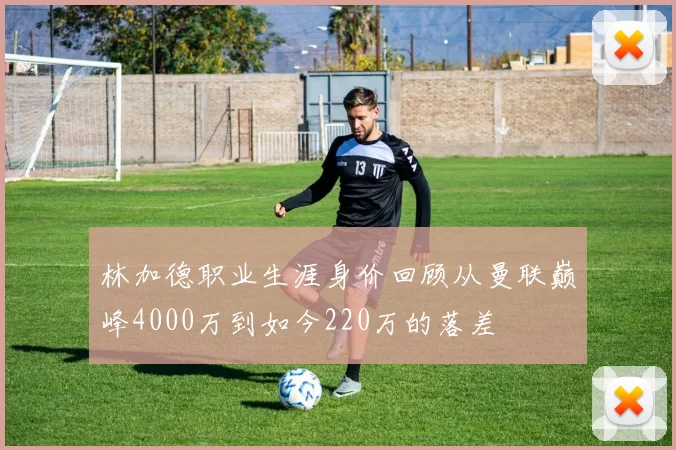 林加德职业生涯身价回顾从曼联巅峰4000万到如今220万的落差