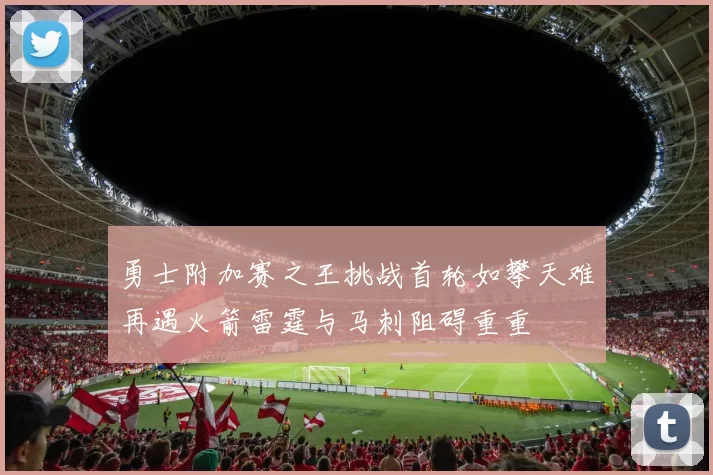 勇士附加赛之王挑战首轮如攀天难再遇火箭雷霆与马刺阻碍重重
