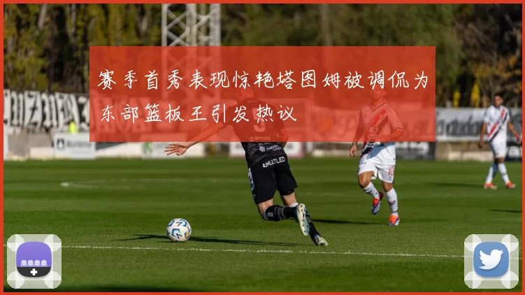 赛季首秀表现惊艳塔图姆被调侃为东部篮板王引发热议