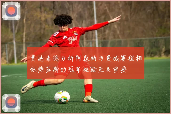 费迪南德分析阿森纳与曼城赛程相似热苏斯的冠军经验至关重要