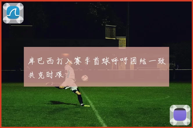 库巴西打入赛季首球呼吁团结一致共克时艰