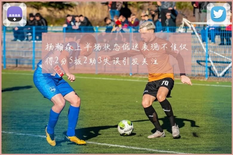 杨瀚森上半场状态低迷表现不佳仅得2分5板2助3失误引发关注