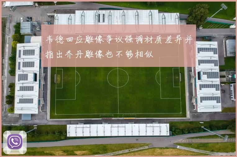 韦德回应雕像争议强调材质差异并指出乔丹雕像也不够相似
