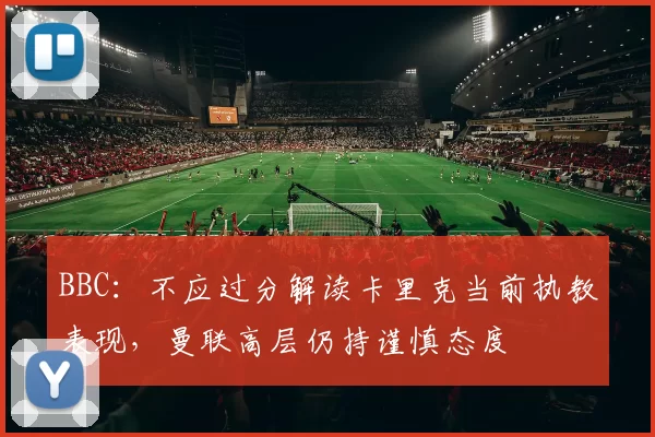 BBC：不应过分解读卡里克当前执教表现，曼联高层仍持谨慎态度
