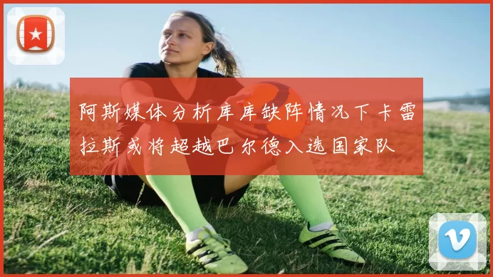 阿斯媒体分析库库缺阵情况下卡雷拉斯或将超越巴尔德入选国家队
