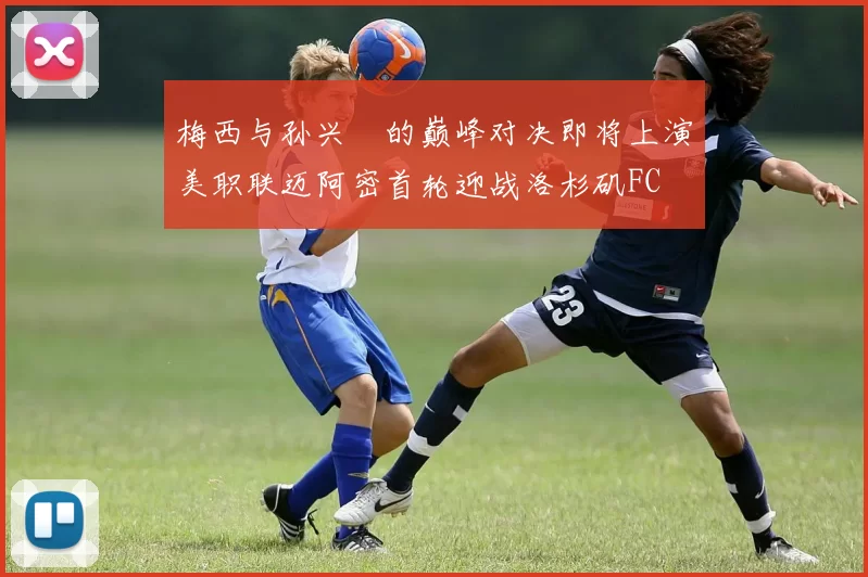 梅西与孙兴慜的巅峰对决即将上演美职联迈阿密首轮迎战洛杉矶FC