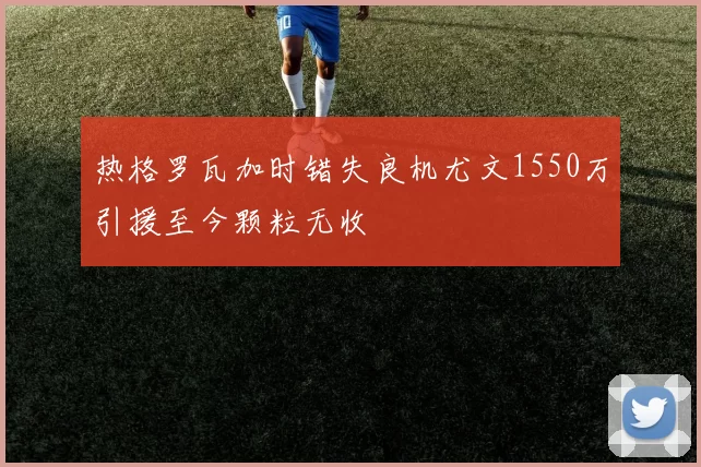 热格罗瓦加时错失良机尤文1550万引援至今颗粒无收