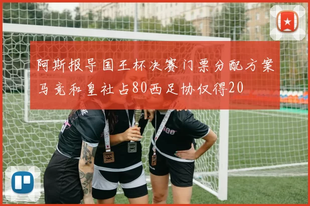 阿斯报导国王杯决赛门票分配方案马竞和皇社占80西足协仅得20