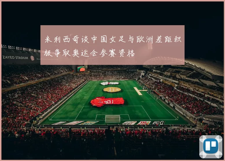 米利西奇谈中国女足与欧洲差距积极争取奥运会参赛资格
