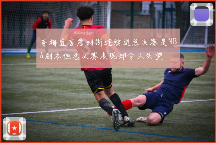 夸梅直言詹姆斯连续进总决赛是NBA剧本但总决赛表现却令人失望