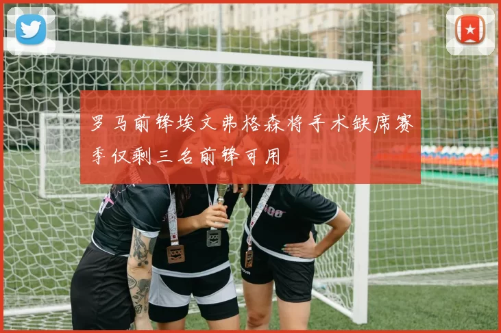 罗马前锋埃文弗格森将手术缺席赛季仅剩三名前锋可用
