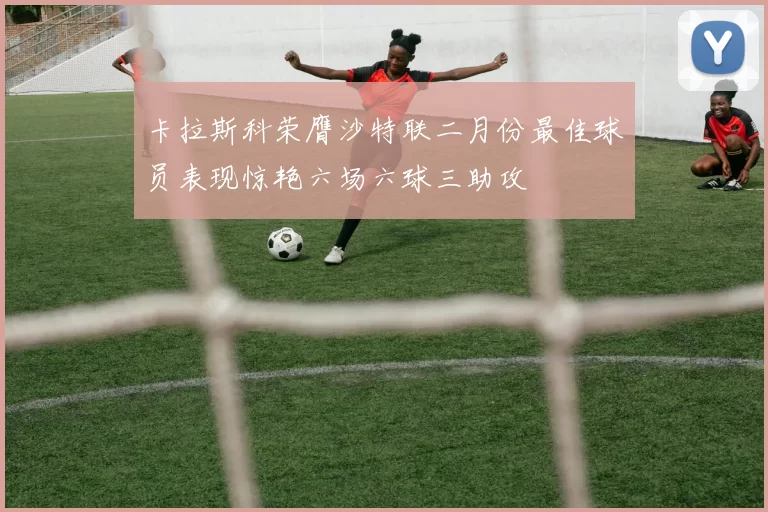 卡拉斯科荣膺沙特联二月份最佳球员表现惊艳六场六球三助攻