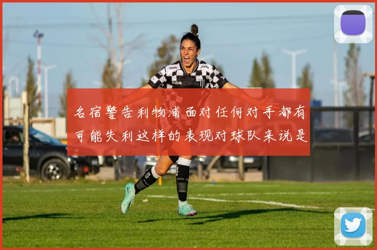 名宿警告利物浦面对任何对手都有可能失利这样的表现对球队来说是绝对不可接受的