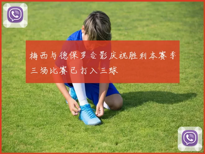 梅西与德保罗合影庆祝胜利本赛季三场比赛已打入三球