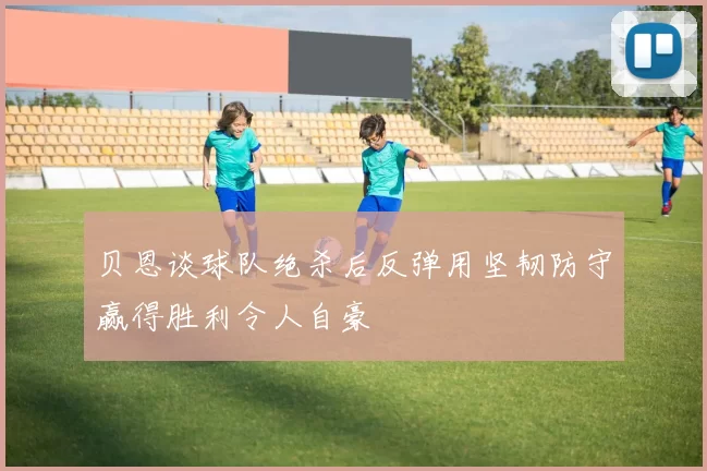 贝恩谈球队绝杀后反弹用坚韧防守赢得胜利令人自豪