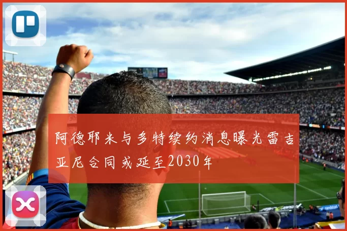 阿德耶米与多特续约消息曝光雷吉亚尼合同或延至2030年