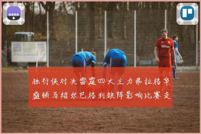 独行侠对决雷霆四大主力弗拉格华盛顿马绍尔巴格利缺阵影响比赛走势