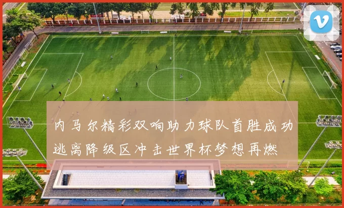 内马尔精彩双响助力球队首胜成功逃离降级区冲击世界杯梦想再燃