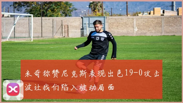 米奇称赞尼克斯表现出色19-0攻击波让我们陷入被动局面