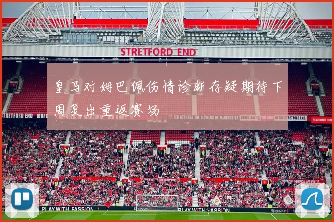 皇马对姆巴佩伤情诊断存疑期待下周复出重返赛场