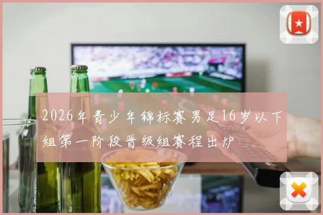 2026年青少年锦标赛男足16岁以下组第一阶段晋级组赛程出炉