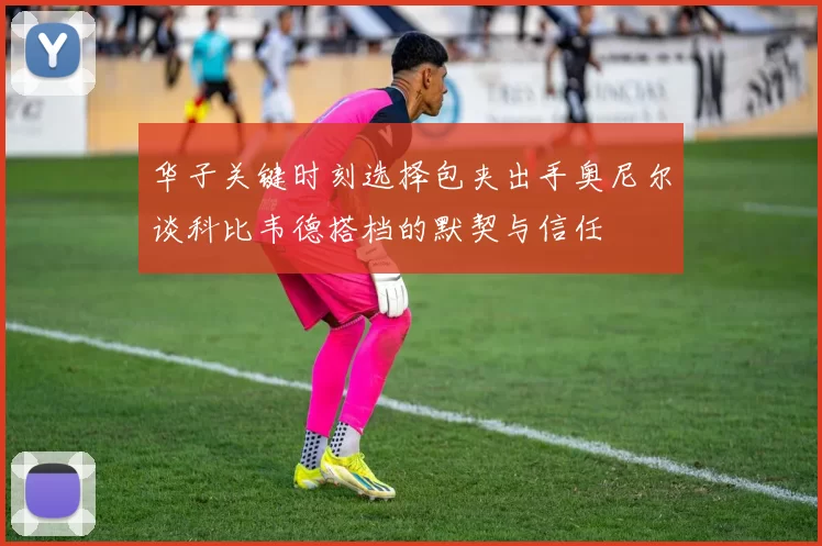 华子关键时刻选择包夹出手奥尼尔谈科比韦德搭档的默契与信任