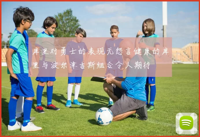 库里对勇士的表现无怨言健康的库里与波尔津吉斯组合令人期待