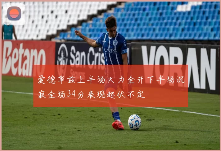 爱德华兹上半场火力全开下半场沉寂全场34分表现起伏不定
